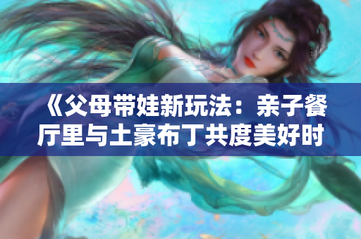 《父母带娃新玩法：亲子餐厅里与土豪布丁共度美好时光》