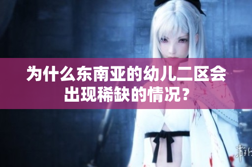 为什么东南亚的幼儿二区会出现稀缺的情况？