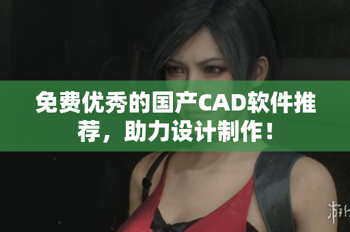 免费优秀的国产CAD软件推荐，助力设计制作！