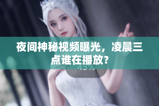 夜间神秘视频曝光，凌晨三点谁在播放？