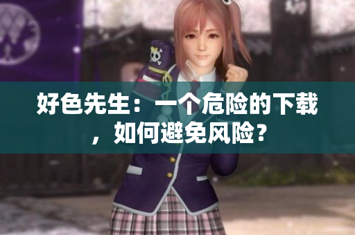 好色先生：一个危险的下载，如何避免风险？