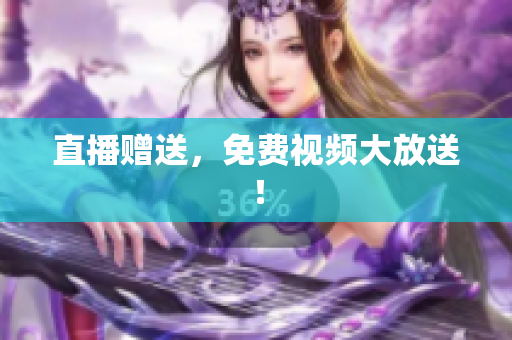 直播赠送，免费视频大放送！