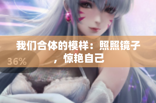 我们合体的模样：照照镜子，惊艳自己