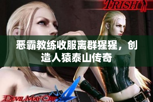 恶霸教练收服离群猩猩，创造人猿泰山传奇