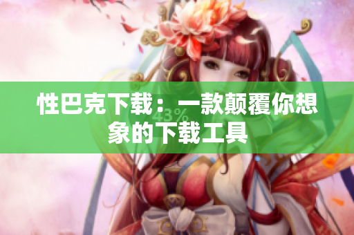 性巴克下载：一款颠覆你想象的下载工具