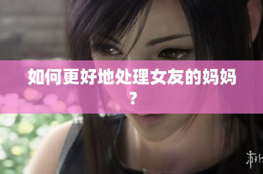 如何更好地处理女友的妈妈？
