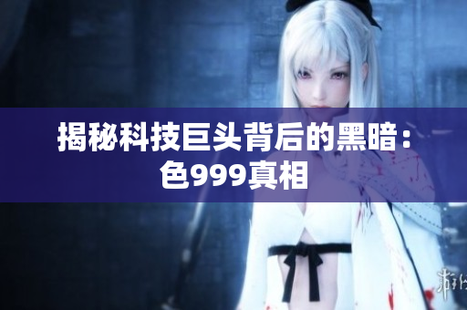 揭秘科技巨头背后的黑暗：色999真相