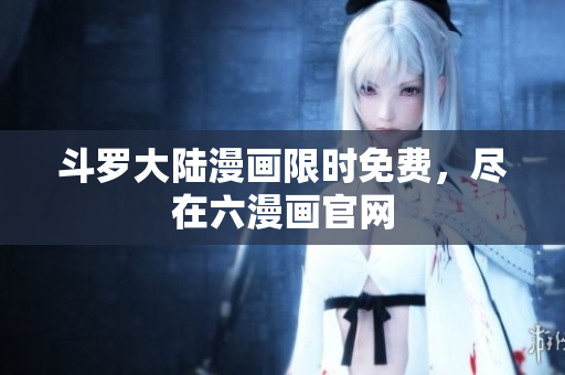 斗罗大陆漫画限时免费，尽在六漫画官网