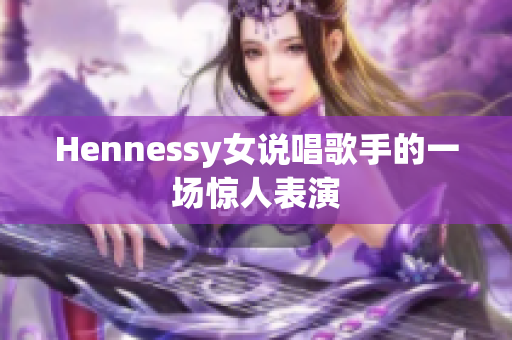 Hennessy女说唱歌手的一场惊人表演