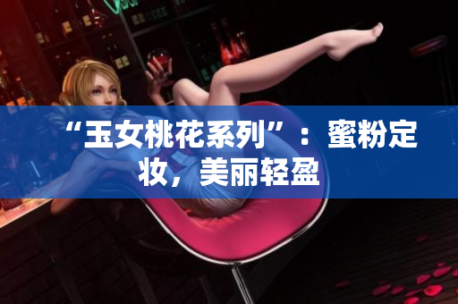 “玉女桃花系列”：蜜粉定妆，美丽轻盈