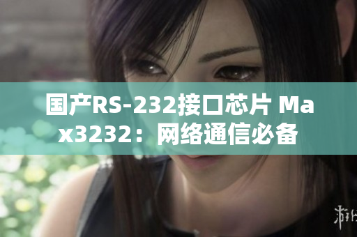 国产RS-232接口芯片 Max3232：网络通信必备