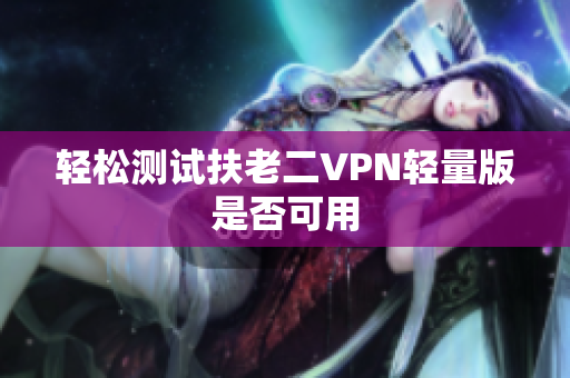 轻松测试扶老二VPN轻量版是否可用
