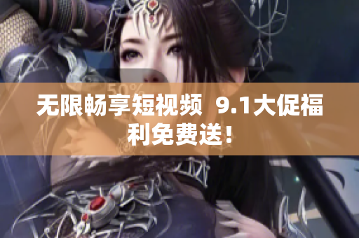 无限畅享短视频  9.1大促福利免费送！