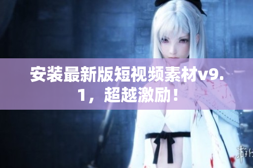 安装最新版短视频素材v9.1，超越激励！