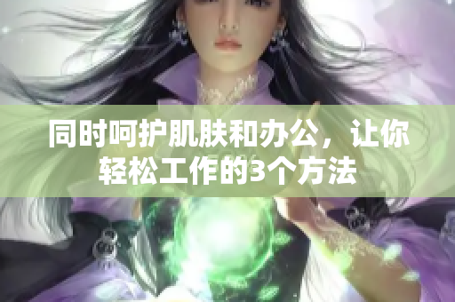 同时呵护肌肤和办公，让你轻松工作的3个方法