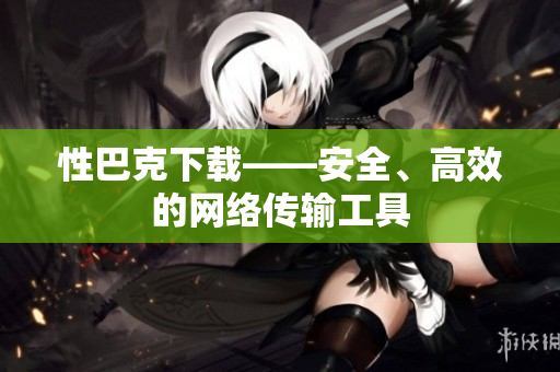性巴克下载——安全、高效的网络传输工具