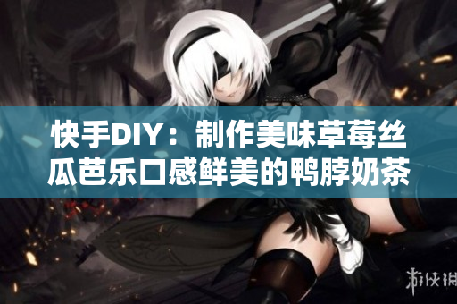 快手DIY：制作美味草莓丝瓜芭乐口感鲜美的鸭脖奶茶