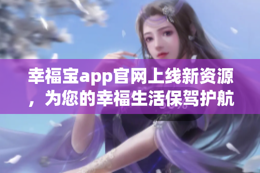 幸福宝app官网上线新资源，为您的幸福生活保驾护航