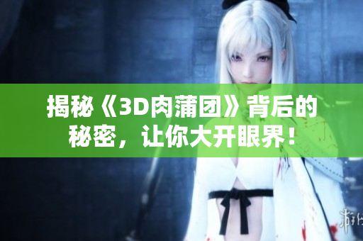 揭秘《3D肉蒲团》背后的秘密，让你大开眼界！
