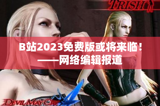 B站2023免费版或将来临！——网络编辑报道