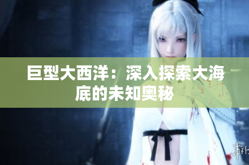 巨型大西洋：深入探索大海底的未知奥秘