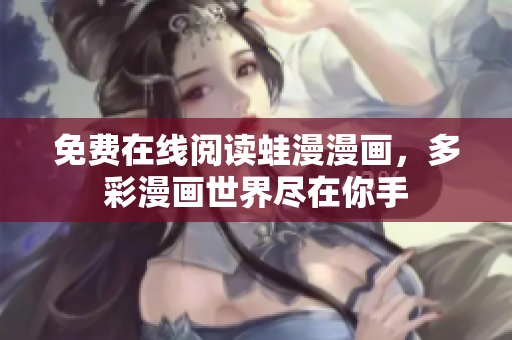免费在线阅读蛙漫漫画，多彩漫画世界尽在你手
