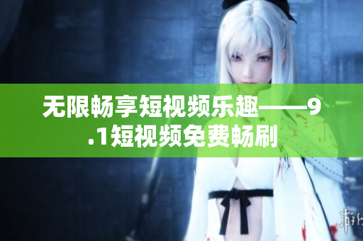 无限畅享短视频乐趣——9.1短视频免费畅刷