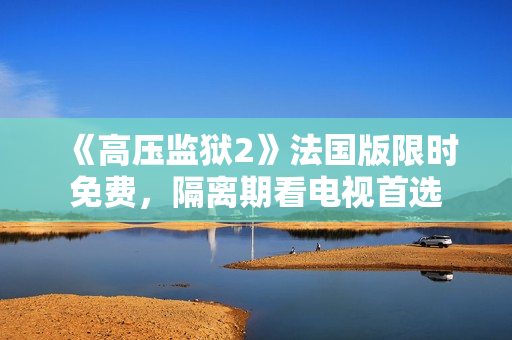 《高压监狱2》法国版限时免费，隔离期看电视首选