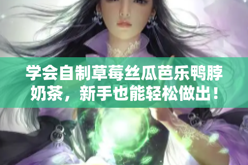 学会自制草莓丝瓜芭乐鸭脖奶茶，新手也能轻松做出！