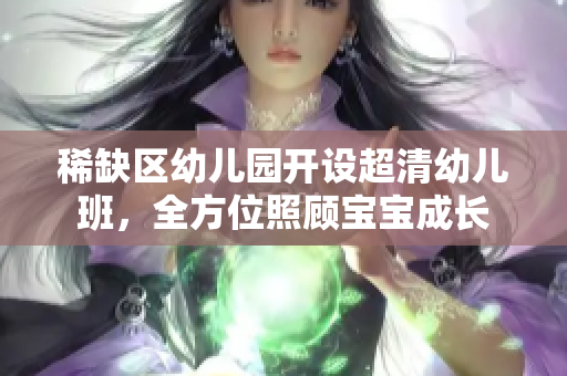 稀缺区幼儿园开设超清幼儿班，全方位照顾宝宝成长