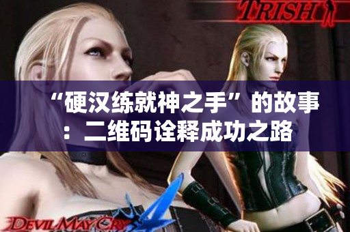 “硬汉练就神之手”的故事：二维码诠释成功之路