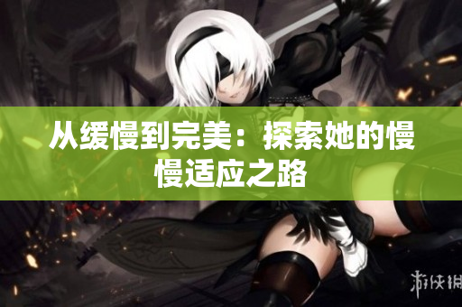 从缓慢到完美：探索她的慢慢适应之路