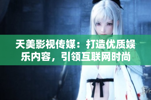 天美影视传媒：打造优质娱乐内容，引领互联网时尚