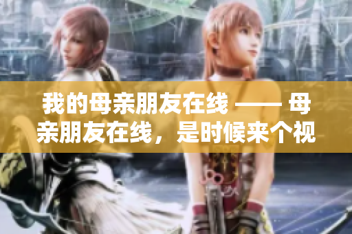 我的母亲朋友在线 —— 母亲朋友在线，是时候来个视频聊天了！