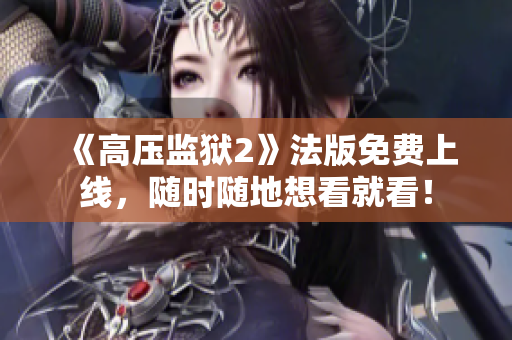 《高压监狱2》法版免费上线，随时随地想看就看！