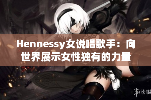 Hennessy女说唱歌手：向世界展示女性独有的力量