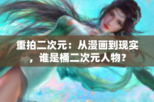 重拍二次元：从漫画到现实，谁是桶二次元人物？