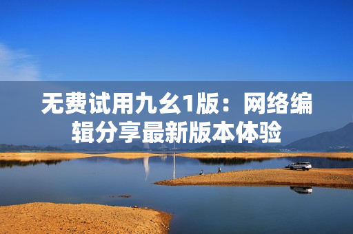 无费试用九幺1版：网络编辑分享最新版本体验