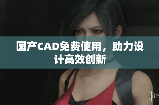 国产CAD免费使用，助力设计高效创新
