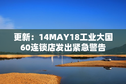 更新：14MAY18工业大国60连锁店发出紧急警告
