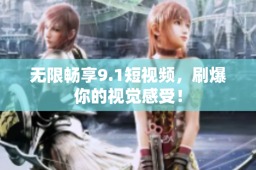无限畅享9.1短视频，刷爆你的视觉感受！