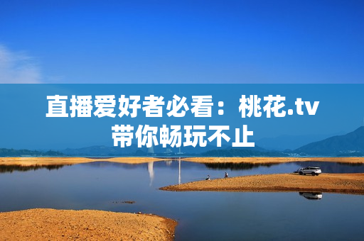 直播爱好者必看：桃花.tv带你畅玩不止