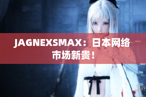 JAGNEXSMAX：日本网络市场新贵！