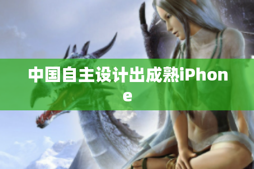 中国自主设计出成熟iPhone
