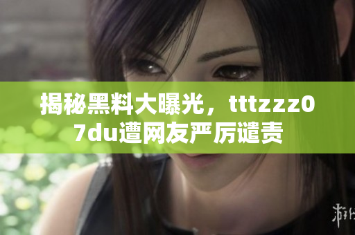 揭秘黑料大曝光，tttzzz07du遭网友严厉谴责