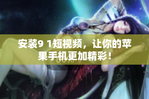 安装9 1短视频，让你的苹果手机更加精彩！