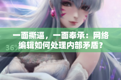 一面撕逼，一面奉承：网络编辑如何处理内部矛盾？