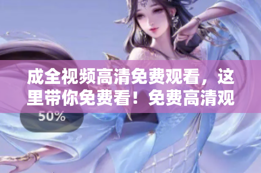 成全视频高清免费观看，这里带你免费看！免费高清观看成全视频，只需一个链接！