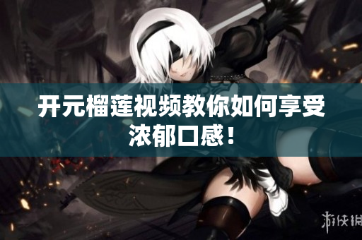 开元榴莲视频教你如何享受浓郁口感！