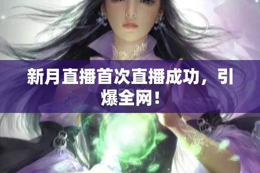 新月直播首次直播成功，引爆全网！